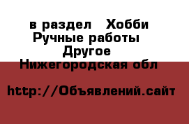  в раздел : Хобби. Ручные работы » Другое . Нижегородская обл.